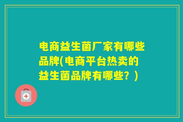 电商益生菌厂家有哪些品牌(电商平台热卖的益生菌品牌有哪些？)