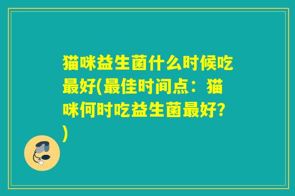 猫咪益生菌什么时候吃好(佳时间点：猫咪何时吃益生菌好？)