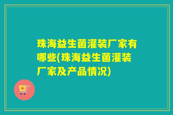 珠海益生菌灌装厂家有哪些(珠海益生菌灌装厂家及产品情况)