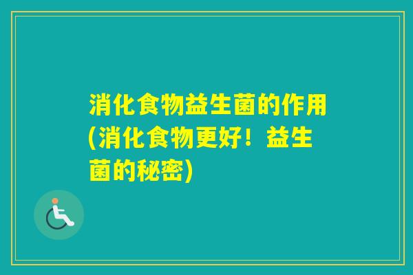 消化食物益生菌的作用(消化食物更好!益生菌的秘密) 消化食物益生菌的作用(消化食物更好!益生菌的秘密)