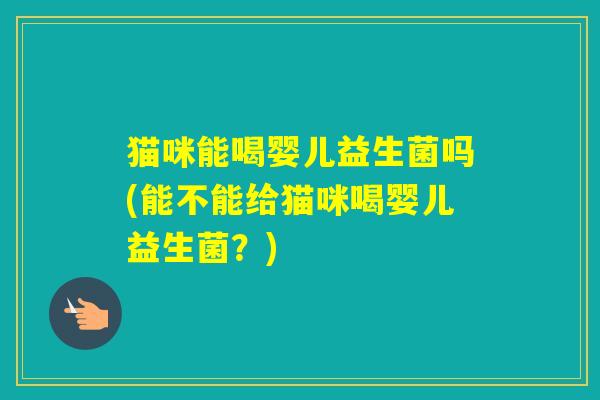 猫咪能喝婴儿益生菌吗(能不能给猫咪喝婴儿益生菌？)