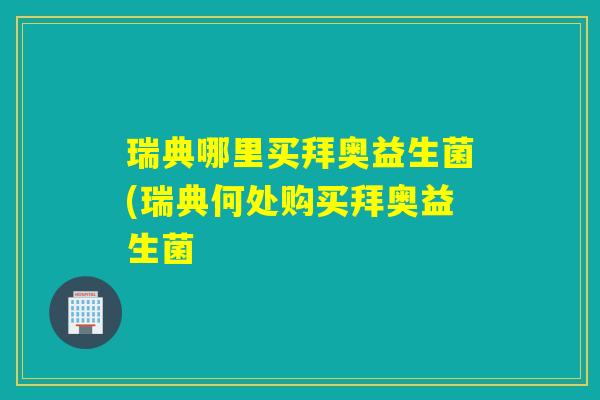 瑞典哪里买拜奥益生菌(瑞典何处购买拜奥益生菌