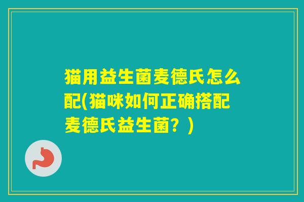猫用益生菌麦德氏怎么配(猫咪如何正确搭配麦德氏益生菌？)