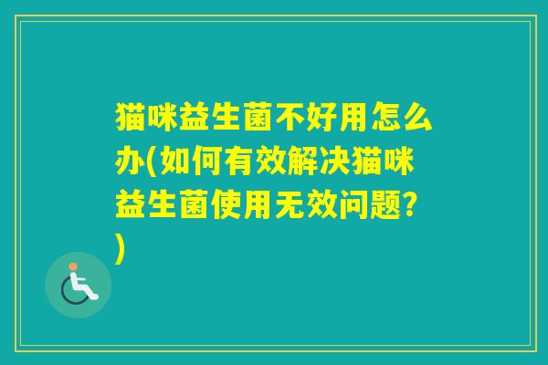 猫咪益生菌不好用怎么办(如何有效解决猫咪益生菌使用无效问题？)