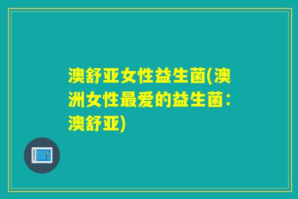 澳舒亚女性益生菌(澳洲女性爱的益生菌：澳舒亚)