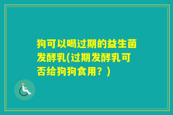 狗可以喝过期的益生菌发酵乳(过期发酵乳可否给狗狗食用？)