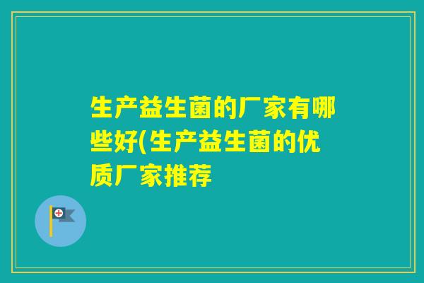 生产益生菌的厂家有哪些好(生产益生菌的优质厂家推荐