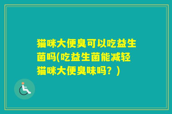 猫咪大便臭可以吃益生菌吗(吃益生菌能减轻猫咪大便臭味吗？)