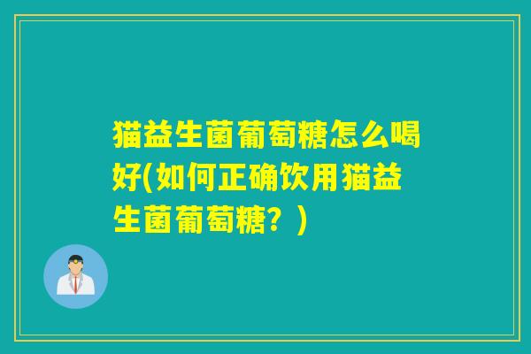 猫益生菌葡萄糖怎么喝好(如何正确饮用猫益生菌葡萄糖？)