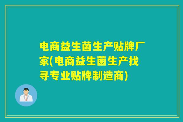 电商益生菌生产贴牌厂家(电商益生菌生产找寻专业贴牌制造商)