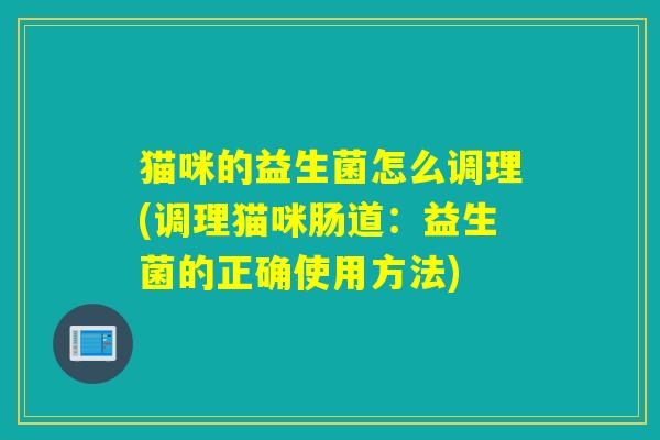 猫咪的益生菌怎么调理(调理猫咪肠道：益生菌的正确使用方法)