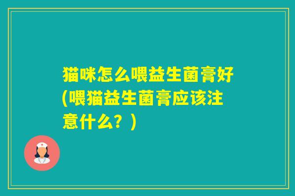 猫咪怎么喂益生菌膏好(喂猫益生菌膏应该注意什么？)
