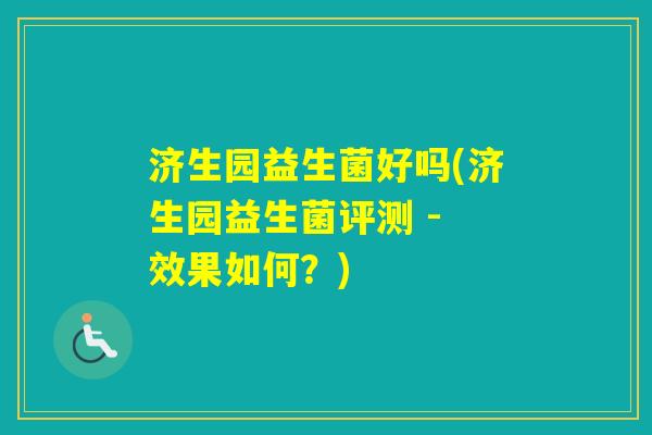 济生园益生菌好吗(济生园益生菌评测 - 效果如何？)