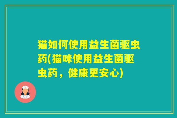 猫如何使用益生菌驱虫药(猫咪使用益生菌驱虫药，健康更安心)