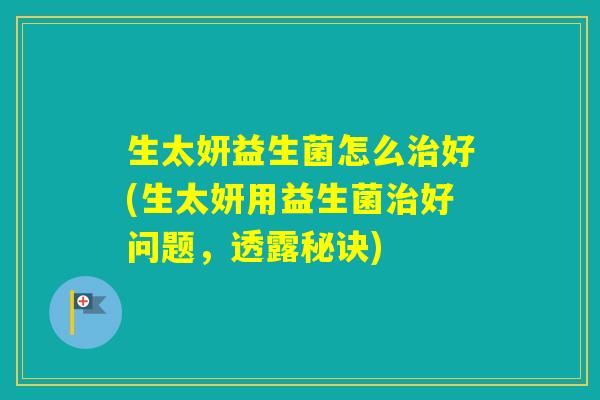 生太妍益生菌怎么好(生太妍用益生菌好问题，透露秘诀)