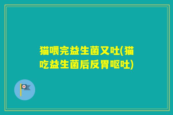 猫喂完益生菌又吐(猫吃益生菌后反胃)