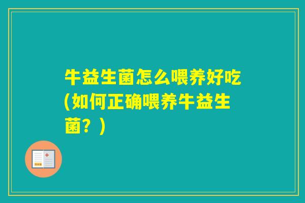 牛益生菌怎么喂养好吃(如何正确喂养牛益生菌？)