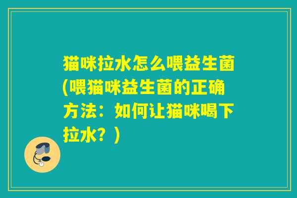 猫咪拉水怎么喂益生菌(喂猫咪益生菌的正确方法：如何让猫咪喝下拉水？)