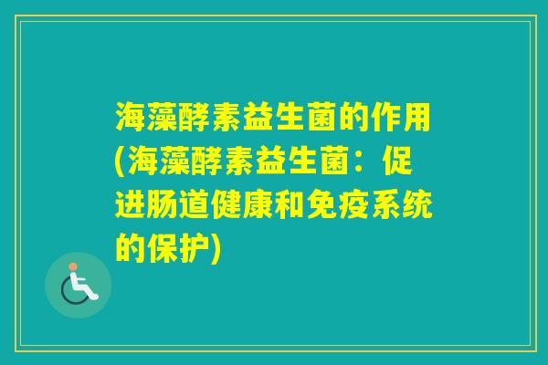 海藻酵素益生菌的作用(海藻酵素益生菌：促进肠道健康和系统的保护)
