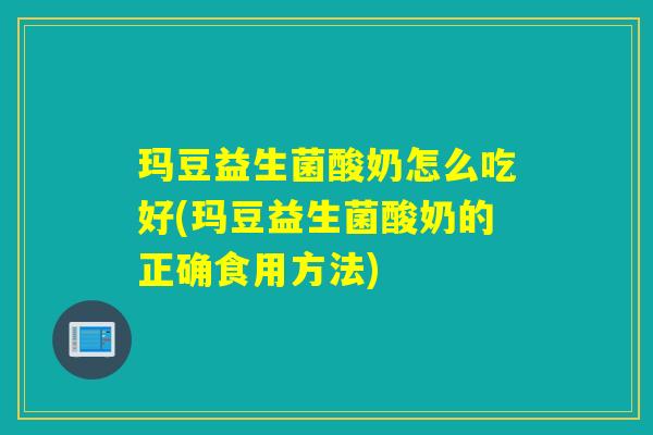 玛豆益生菌酸奶怎么吃好(玛豆益生菌酸奶的正确食用方法)