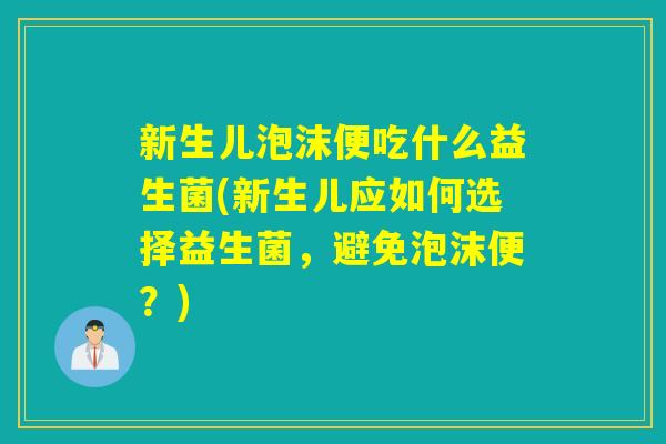 新生儿泡沫便吃什么益生菌(新生儿应如何选择益生菌，避免泡沫便？)