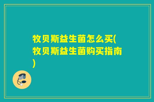 牧贝斯益生菌怎么买(牧贝斯益生菌购买指南)