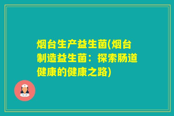 烟台生产益生菌(烟台制造益生菌：探索肠道健康的健康之路)