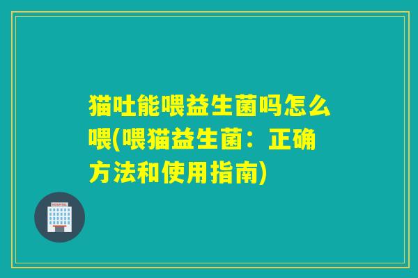 猫吐能喂益生菌吗怎么喂(喂猫益生菌：正确方法和使用指南)