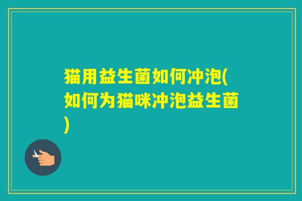 猫用益生菌如何冲泡(如何为猫咪冲泡益生菌)