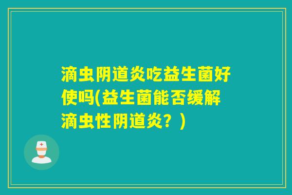 滴虫炎吃益生菌好使吗(益生菌能否缓解滴虫性炎？)