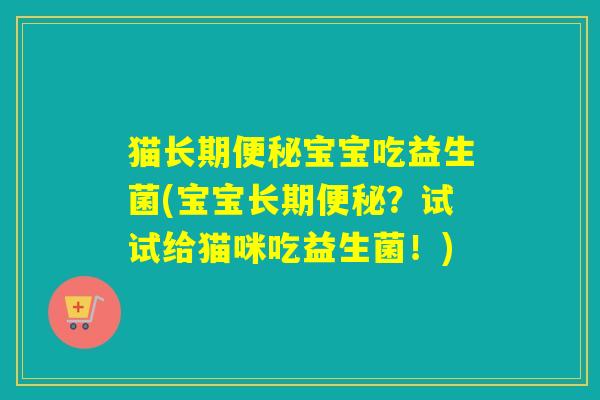 猫长期宝宝吃益生菌(宝宝长期?试试给猫咪吃益生菌!) 猫长期宝宝吃益生菌(宝宝长期?试试给猫咪吃益生菌!)