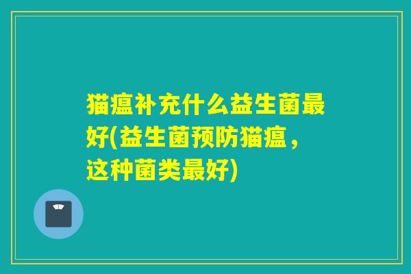 猫瘟补充什么益生菌好(益生菌猫瘟，这种菌类好)
