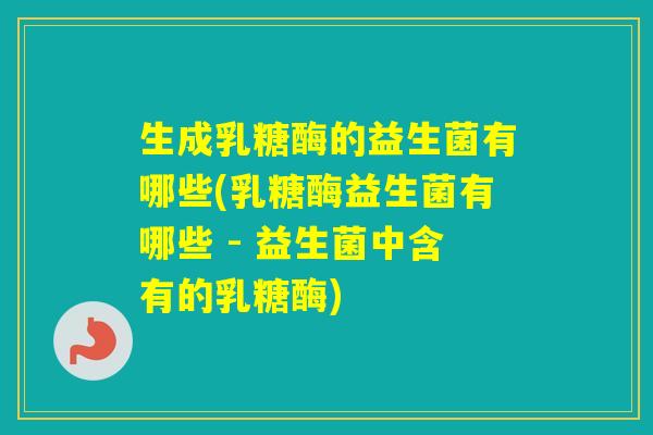 生成乳糖酶的益生菌有哪些(乳糖酶益生菌有哪些 - 益生菌中含有的乳糖酶) 生成乳糖酶的益生菌有哪些(乳糖酶益生菌有哪些 - 益生菌中含有的乳糖酶)