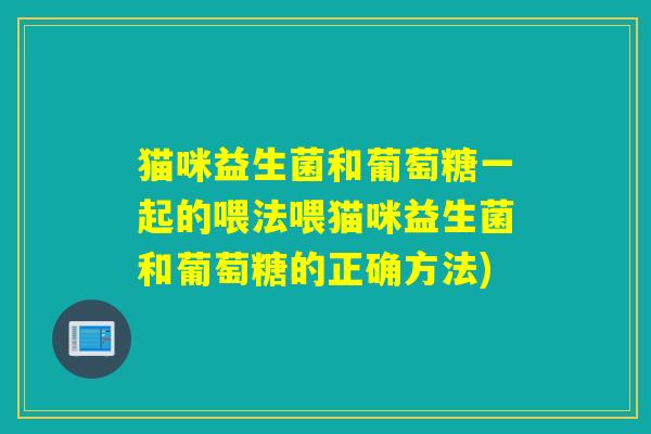 猫咪益生菌和葡萄糖一起的喂法喂猫咪益生菌和葡萄糖的正确方法)
