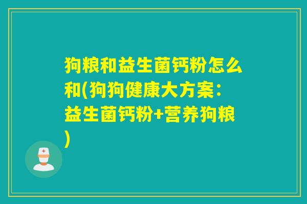 狗粮和益生菌钙粉怎么和(狗狗健康大方案:益生菌钙粉+营养狗粮) 狗粮和益生菌钙粉怎么和(狗狗健康大方案:益生菌钙粉+营养狗粮)