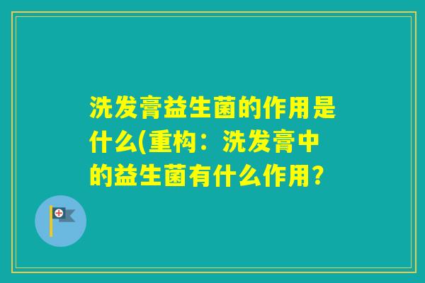 洗发膏益生菌的作用是什么(重构:洗发膏中的益生菌有什么作用? 洗发膏益生菌的作用是什么(重构:洗发膏中的益生菌有什么作用?