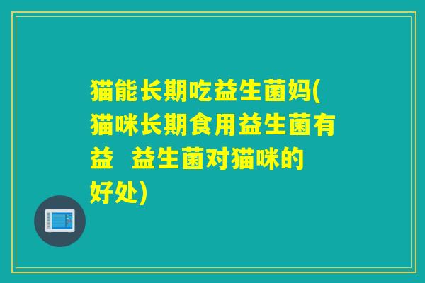 猫能长期吃益生菌妈(猫咪长期食用益生菌有益  益生菌对猫咪的好处)