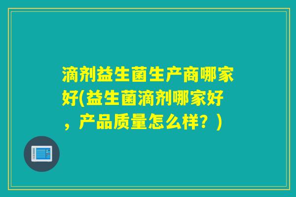 滴剂益生菌生产商哪家好(益生菌滴剂哪家好，产品质量怎么样？)