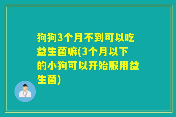 狗狗3个月不到可以吃益生菌嘛(3个月以下的小狗可以开始服用益生菌) 狗狗3个月不到可以吃益生菌嘛(3个月以下的小狗可以开始服用益生菌)