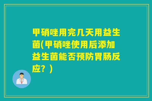 甲硝唑用完几天用益生菌(甲硝唑使用后添加益生菌能否反应？)