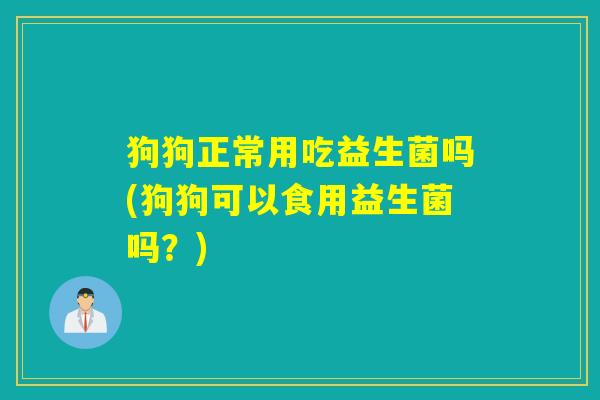 狗狗正常用吃益生菌吗(狗狗可以食用益生菌吗？)