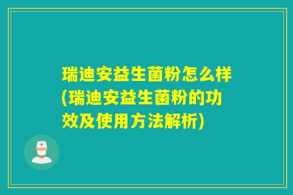 瑞迪安益生菌粉怎么样(瑞迪安益生菌粉的功效及使用方法解析)