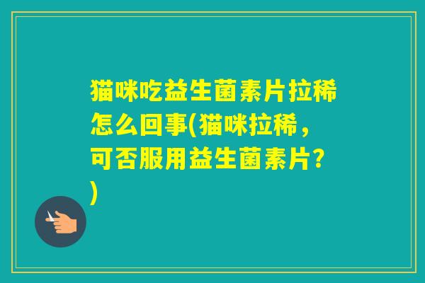 猫咪吃益生菌素片拉稀怎么回事(猫咪拉稀，可否服用益生菌素片？)
