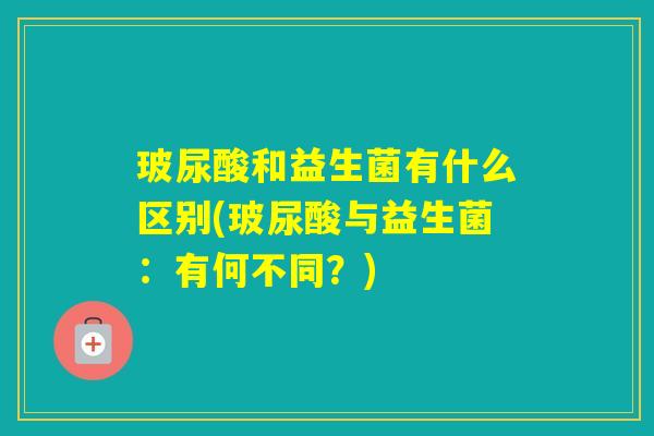 玻尿酸和益生菌有什么区别(玻尿酸与益生菌:有何不同?) 玻尿酸和益生菌有什么区别(玻尿酸与益生菌:有何不同?)