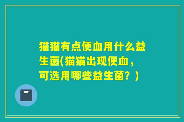猫猫有点便用什么益生菌(猫猫出现便,可选用哪些益生菌?) 猫猫有点便用什么益生菌(猫猫出现便,可选用哪些益生菌?)