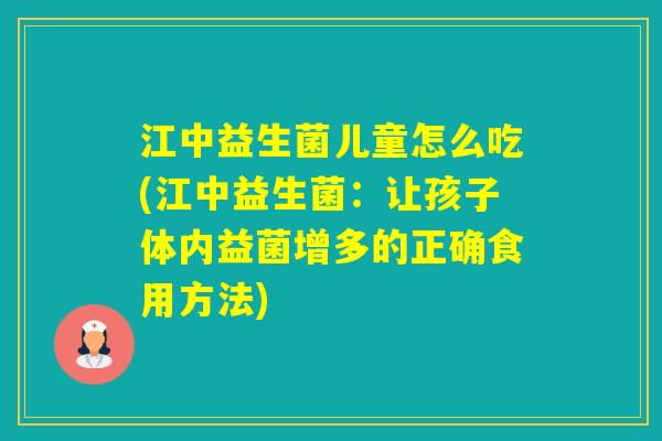 江中益生菌儿童怎么吃(江中益生菌：让孩子体内益菌增多的正确食用方法)