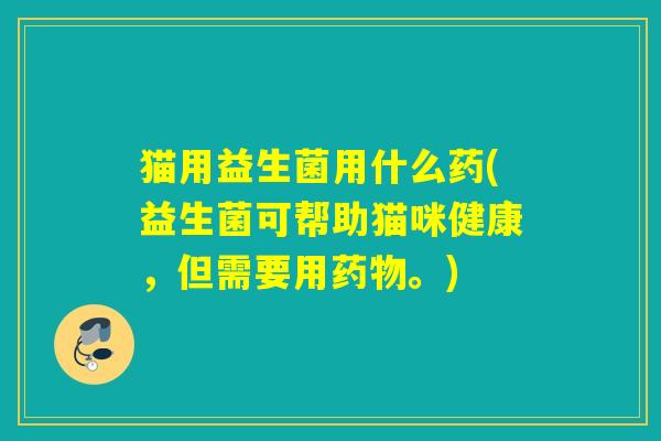 猫用益生菌用什么药(益生菌可帮助猫咪健康,但需要用。) 猫用益生菌用什么药(益生菌可帮助猫咪健康,但需要用。)
