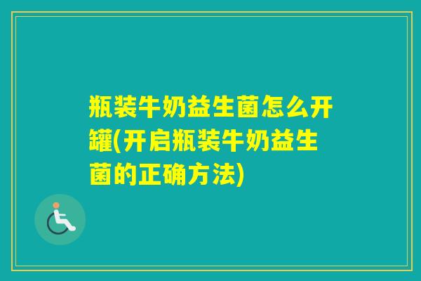 瓶装牛奶益生菌怎么开罐(开启瓶装牛奶益生菌的正确方法)