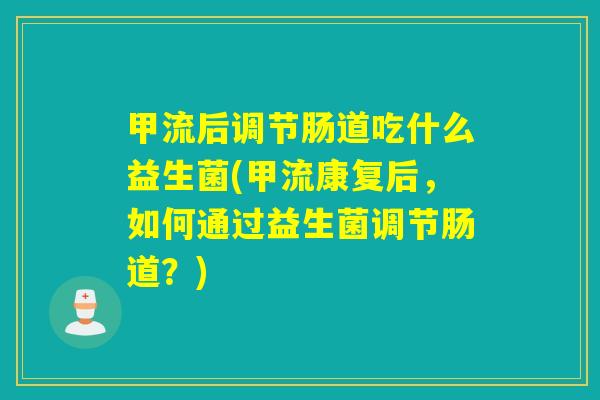 甲流后调节肠道吃什么益生菌(甲流康复后，如何通过益生菌调节肠道？)