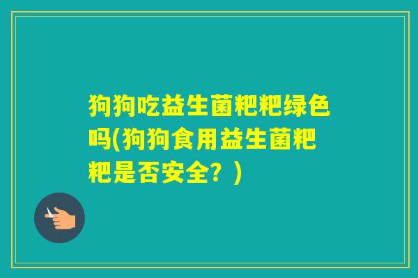狗狗吃益生菌粑粑绿色吗(狗狗食用益生菌粑粑是否安全？)